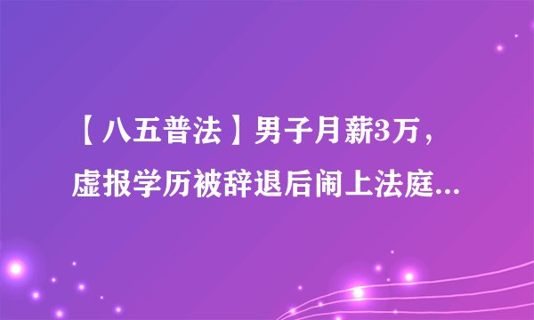 【八五普法】男子月薪3万，虚报学历被辞退后闹上法庭，法院判了！