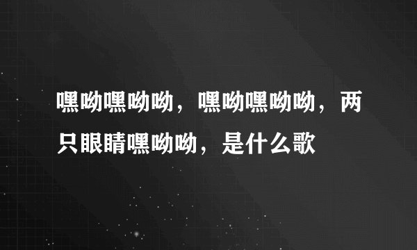 嘿呦嘿呦呦，嘿呦嘿呦呦，两只眼睛嘿呦呦，是什么歌