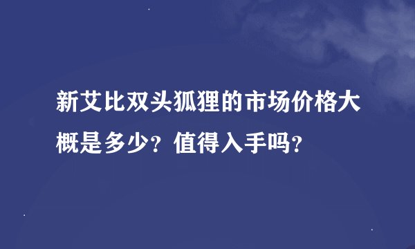 新艾比双头狐狸的市场价格大概是多少？值得入手吗？