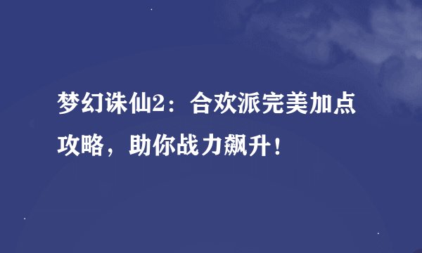 梦幻诛仙2：合欢派完美加点攻略，助你战力飙升！