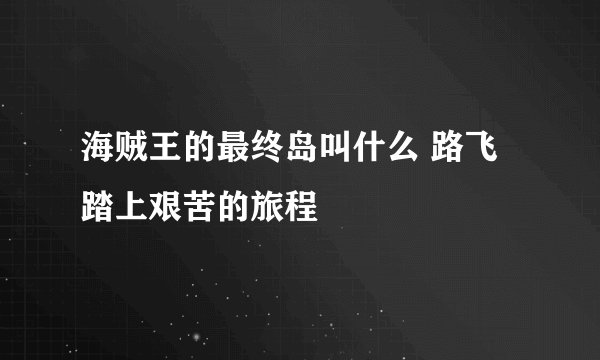 海贼王的最终岛叫什么 路飞踏上艰苦的旅程