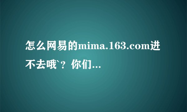 怎么网易的mima.163.com进不去哦`？你们的进去得了吗`？我的都点...