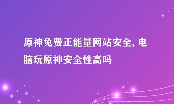 原神免费正能量网站安全, 电脑玩原神安全性高吗