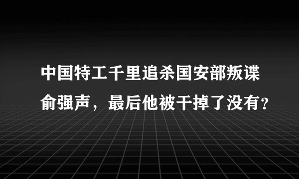 中国特工千里追杀国安部叛谍俞强声,最后他被干掉了没有?