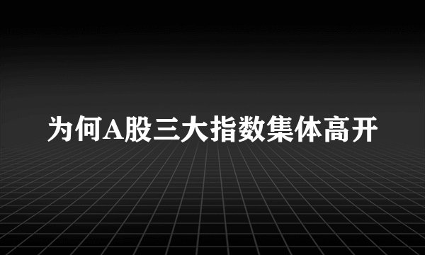 为何A股三大指数集体高开