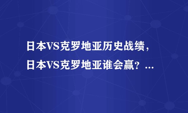 日本VS克罗地亚历史战绩，日本VS克罗地亚谁会赢？（克罗地亚）