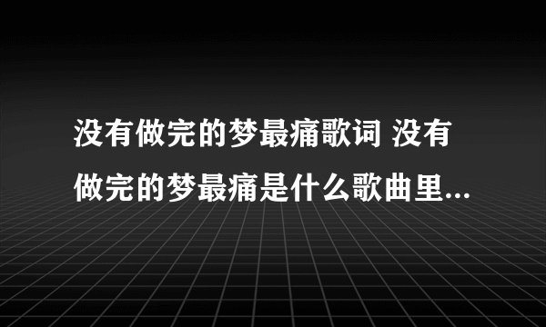 没有做完的梦最痛歌词 没有做完的梦最痛是什么歌曲里面的歌词