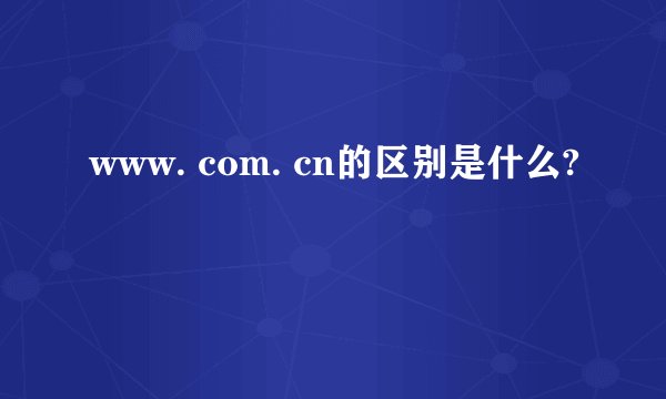 www. com. cn的区别是什么?