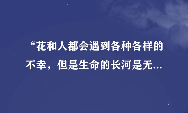 “花和人都会遇到各种各样的不幸，但是生命的长河是无止境的”这句话是什么意思？