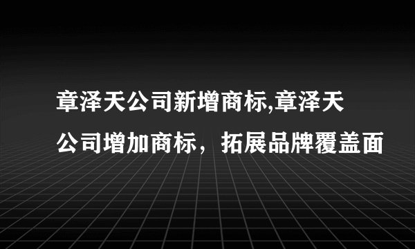章泽天公司新增商标,章泽天公司增加商标，拓展品牌覆盖面