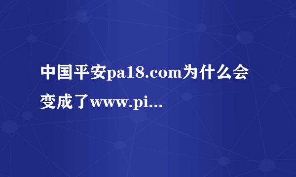 中国平安pa18.com为什么会变成了www.pingan.com啊？