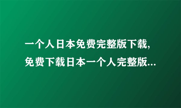 一个人日本免费完整版下载,免费下载日本一个人完整版，无需付费！