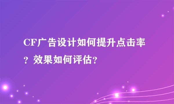 CF广告设计如何提升点击率？效果如何评估？