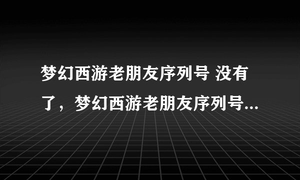 梦幻西游老朋友序列号 没有了，梦幻西游老朋友序列号 取消了