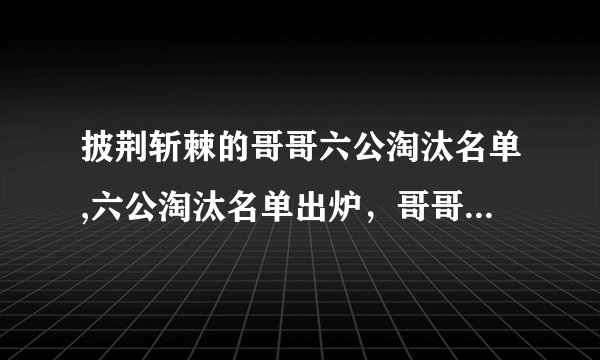 披荆斩棘的哥哥六公淘汰名单,六公淘汰名单出炉，哥哥们迎来考验