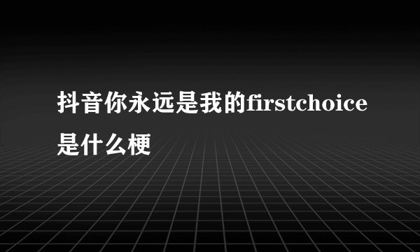 抖音你永远是我的firstchoice是什么梗
