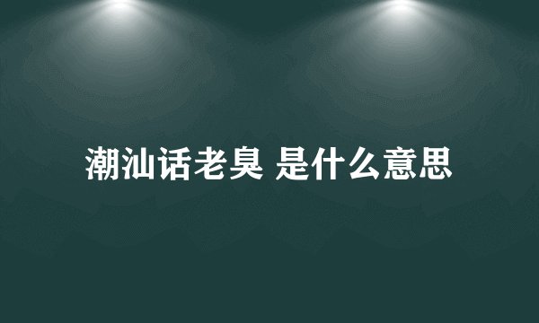 潮汕话老臭 是什么意思