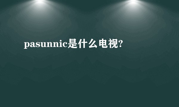 pasunnic是什么电视?