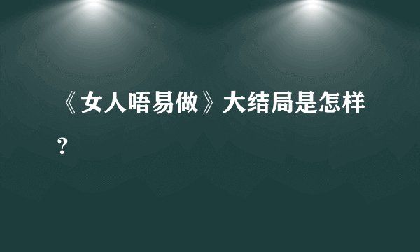 《女人唔易做》大结局是怎样？