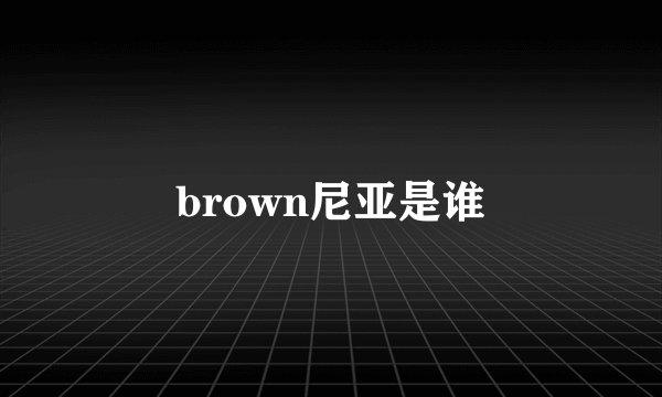 brown尼亚是谁