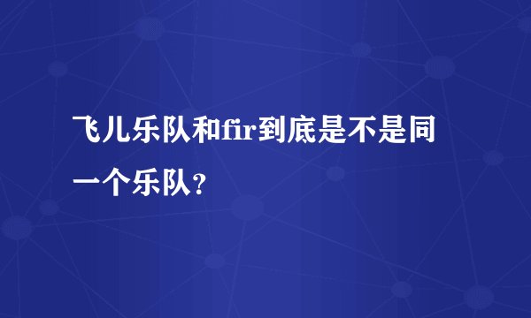 飞儿乐队和fir到底是不是同一个乐队?