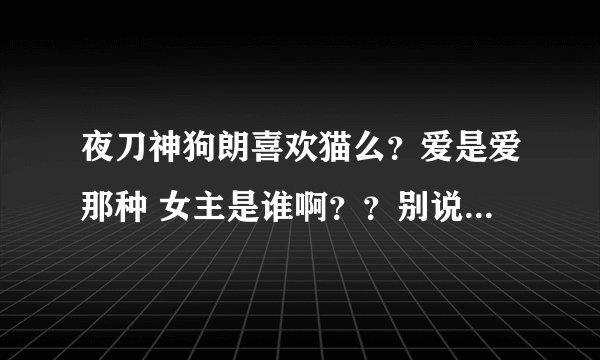 夜刀神狗朗喜欢猫么？爱是爱那种 女主是谁啊？？别说小白and小黑~