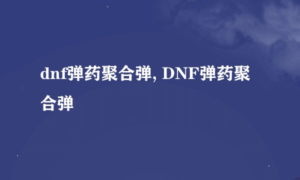 dnf弹药聚合弹, DNF弹药聚合弹