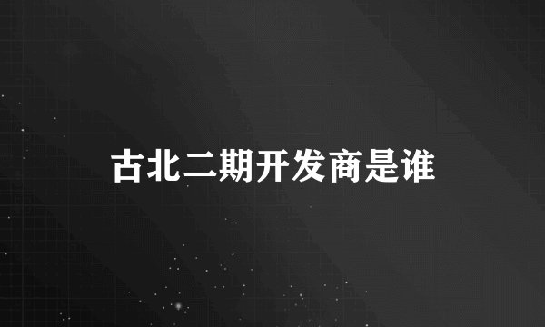 古北二期开发商是谁