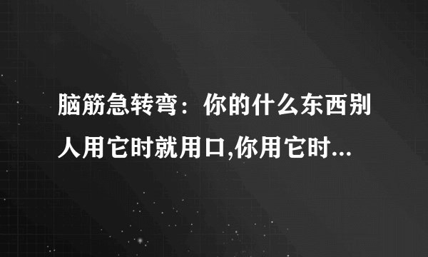 脑筋急转弯：你的什么东西别人用它时就用口,你用它时就用手?