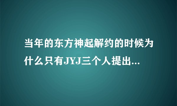 当年的东方神起解约的时候为什么只有JYJ三个人提出退队,另