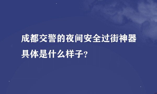 成都交警的夜间安全过街神器具体是什么样子？