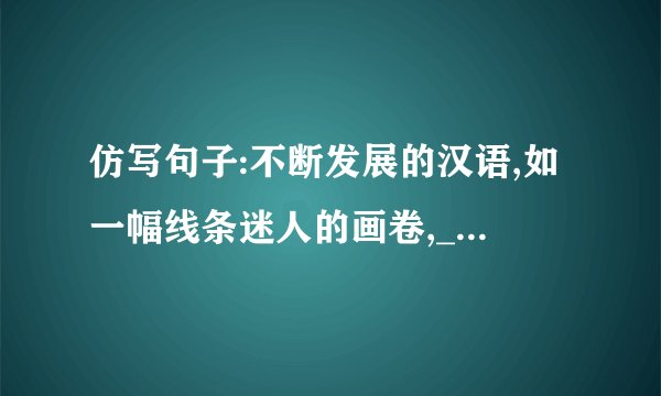 仿写句子:不断发展的汉语,如一幅线条迷人的画卷,_,_,_。