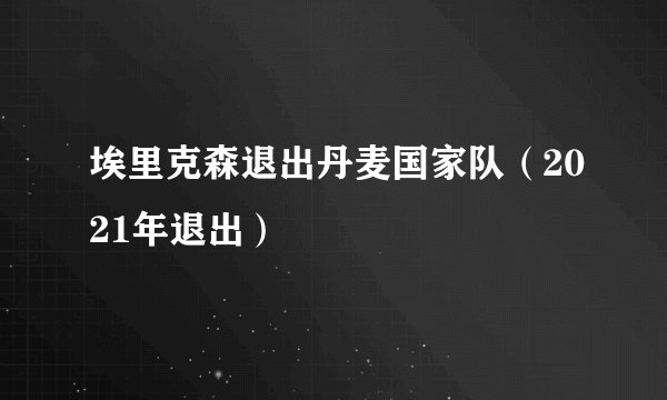 埃里克森退出丹麦国家队（2021年退出）