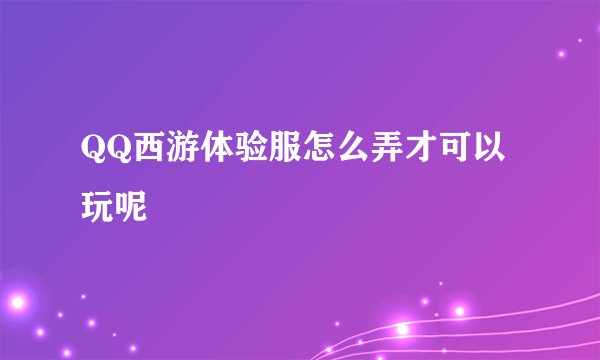 QQ西游体验服怎么弄才可以玩呢