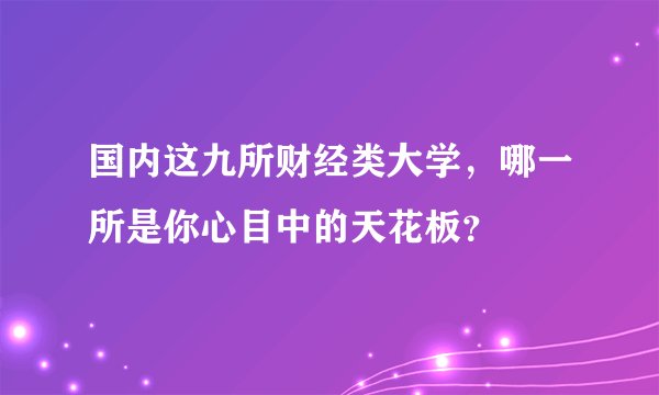国内这九所财经类大学，哪一所是你心目中的天花板？