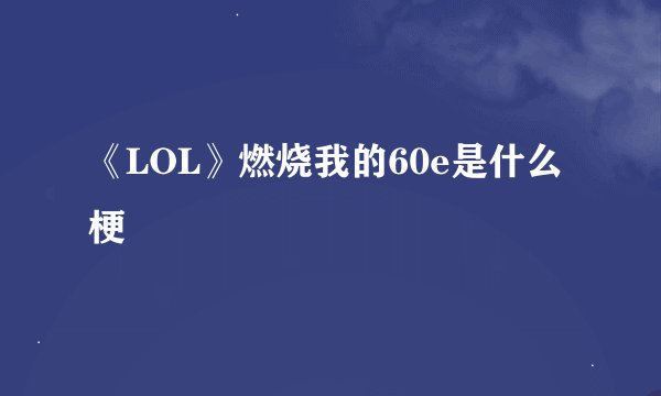 《LOL》燃烧我的60e是什么梗