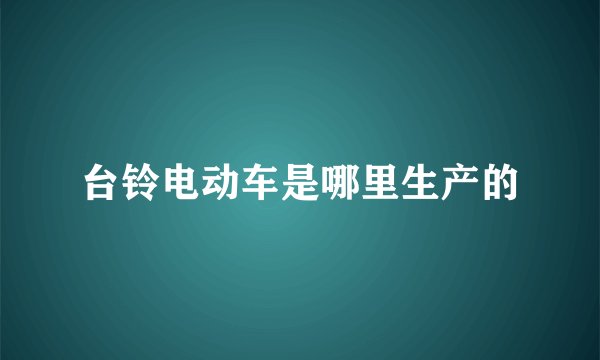 台铃电动车是哪里生产的