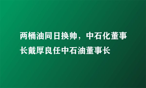 两桶油同日换帅，中石化董事长戴厚良任中石油董事长