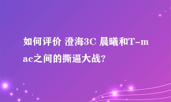 如何评价 澄海3C 晨曦和T-mac之间的撕逼大战?