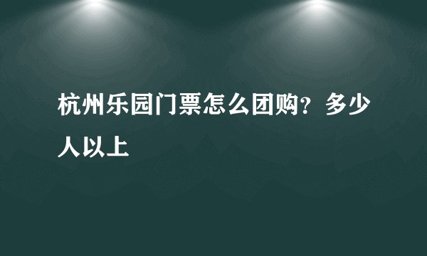 杭州乐园门票怎么团购？多少人以上