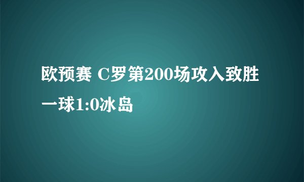 欧预赛 C罗第200场攻入致胜一球1:0冰岛
