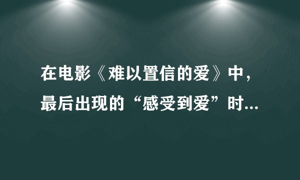 在电影《难以置信的爱》中，最后出现的“感受到爱”时候的插曲的歌名是什么啊？黑好听，谢谢了！！