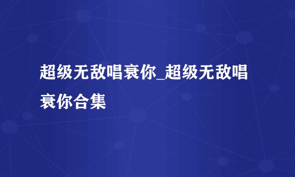 超级无敌唱衰你_超级无敌唱衰你合集