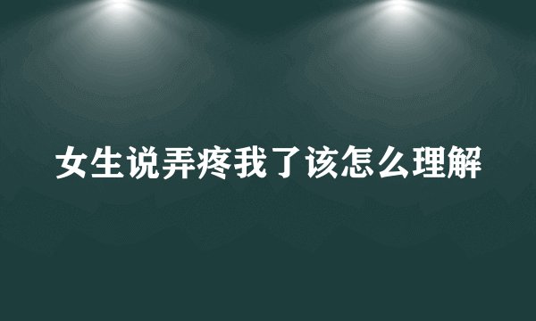 女生说弄疼我了该怎么理解