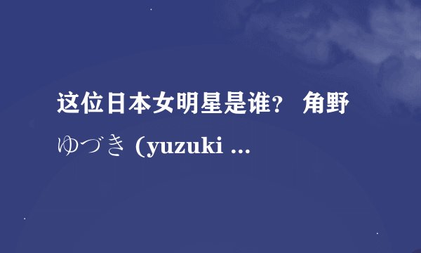 这位日本女明星是谁？ 角野ゆづき (yuzuki kadono)或牧原美奈
