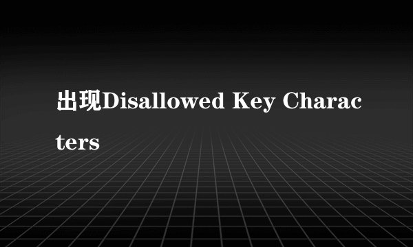 出现Disallowed Key Characters