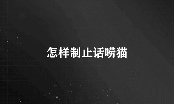 怎样制止话唠猫