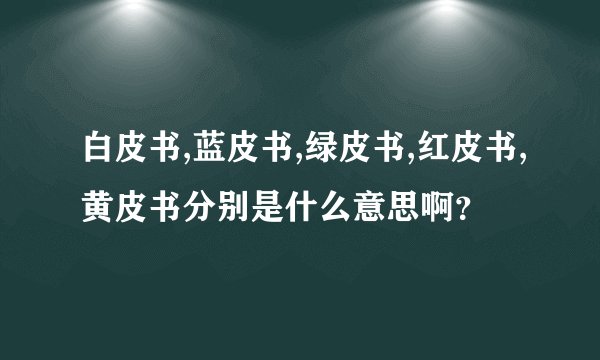 白皮书,蓝皮书,绿皮书,红皮书,黄皮书分别是什么意思啊？