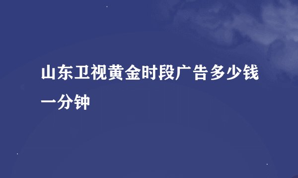 山东卫视黄金时段广告多少钱一分钟