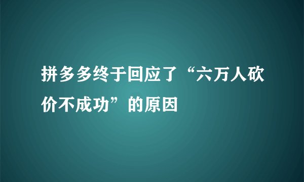 拼多多终于回应了“六万人砍价不成功”的原因